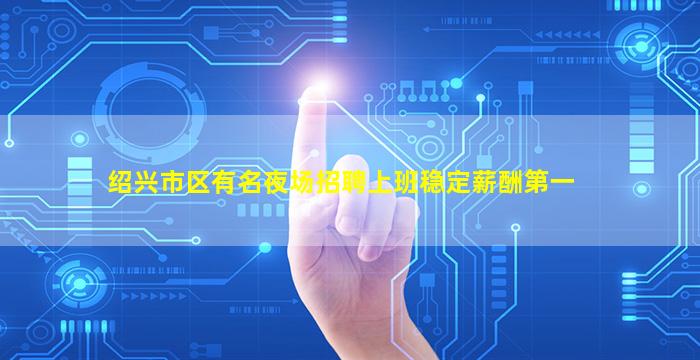 绍兴市区有名夜场招聘上班稳定薪酬第一