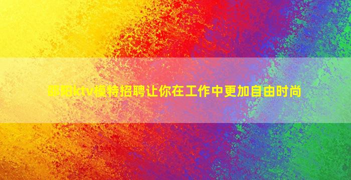 邵阳ktv模特招聘让你在工作中更加自由时尚
